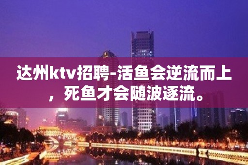 达州ktv招聘-活鱼会逆流而上，死鱼才会随波逐流。