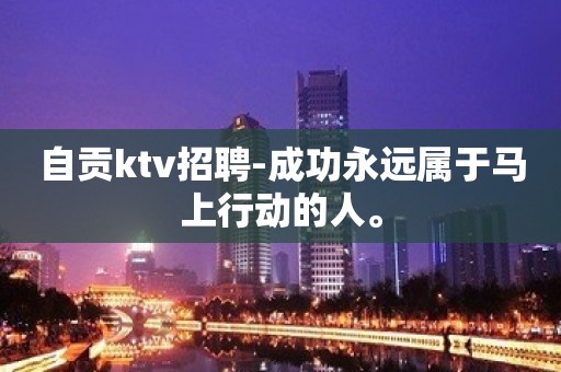 自贡ktv招聘-成功永远属于马上行动的人。