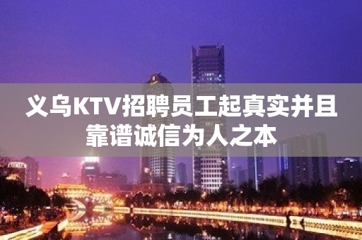 义乌KTV招聘员工起真实并且靠谱诚信为人之本