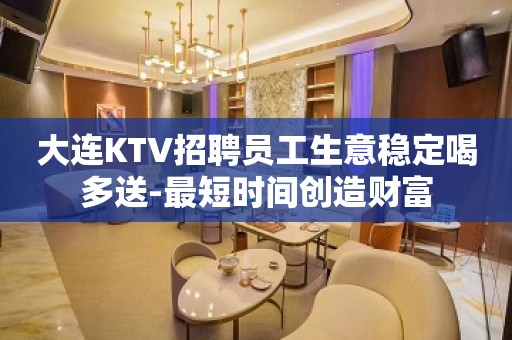 大连KTV招聘员工生意稳定喝多送-最短时间创造财富