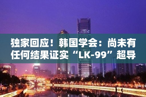 独家回应！韩国学会：尚未有任何结果证实“LK-99”超导性