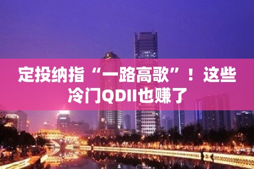 定投纳指“一路高歌”！这些冷门QDII也赚了