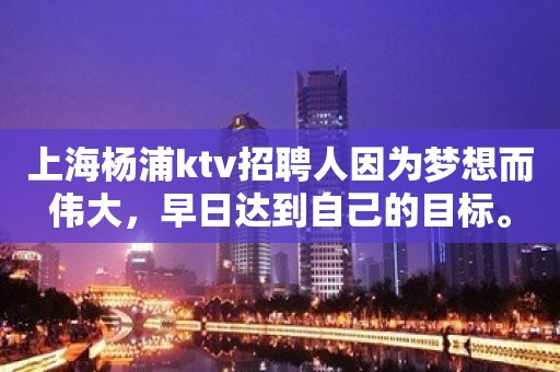 上海杨浦ktv招聘人因为梦想而伟大，早日达到自己的目标。