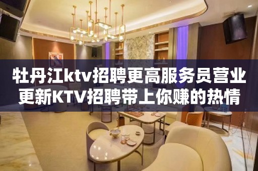 牡丹江ktv招聘更高服务员营业更新KTV招聘带上你赚的热情