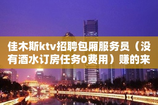 佳木斯ktv招聘包厢服务员（没有酒水订房任务0费用）赚的来