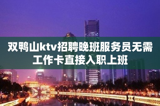 双鸭山ktv招聘晚班服务员无需工作卡直接入职上班