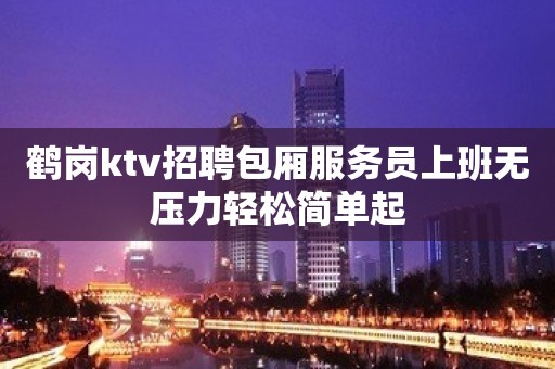 鹤岗ktv招聘包厢服务员上班无压力轻松简单起