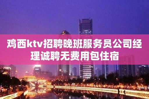 鸡西ktv招聘晚班服务员公司经理诚聘无费用包住宿