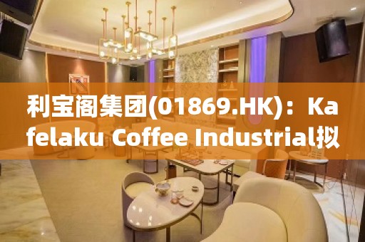 利宝阁集团(01869.HK)：Kafelaku Coffee Industrial拟购买34.49%的股权 将提强制性有条件现金要约