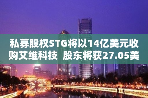 私募股权STG将以14亿美元收购艾维科技  股东将获27.05美元/股