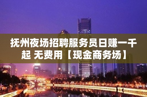 抚州夜场招聘服务员日赚一千起 无费用【现金商务场】