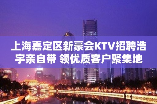 上海嘉定区新豪会KTV招聘浩宇亲自带 领优质客户聚集地