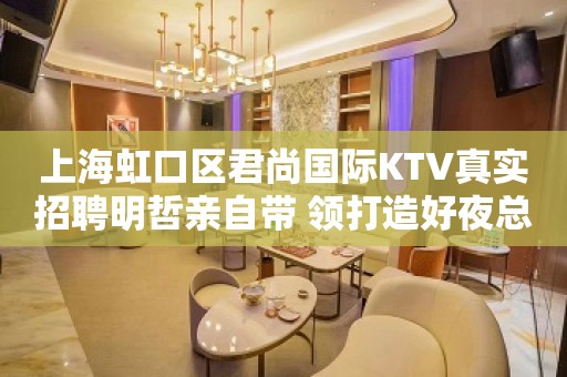 上海虹口区君尚国际KTV真实招聘明哲亲自带 领打造好夜总会行业品