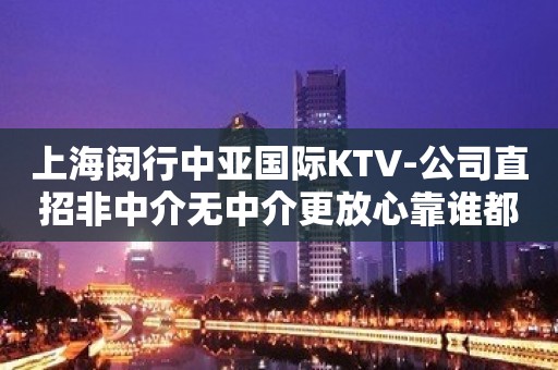 上海闵行中亚国际KTV-公司直招非中介无中介更放心靠谁都不如