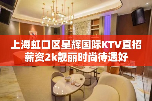 上海虹口区星辉国际KTV直招薪资2k靓丽时尚待遇好