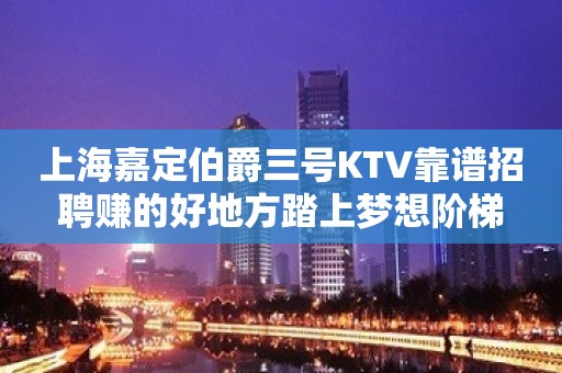 上海嘉定伯爵三号KTV靠谱招聘赚的好地方踏上梦想阶梯