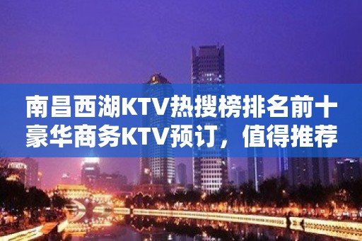 南昌西湖KTV热搜榜排名前十豪华商务KTV预订，值得推荐