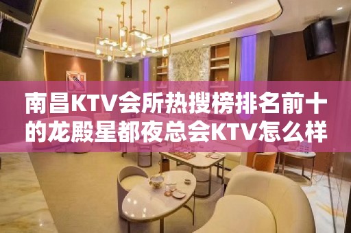 南昌KTV会所热搜榜排名前十的龙殿星都夜总会KTV怎么样