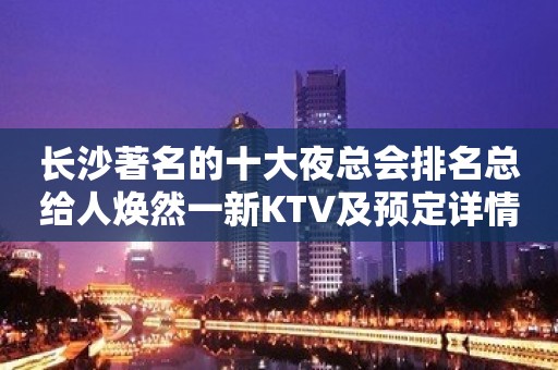 长沙著名的十大夜总会排名总给人焕然一新KTV及预定详情