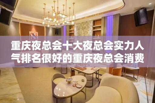 重庆夜总会十大夜总会实力人气排名很好的重庆夜总会消费价格