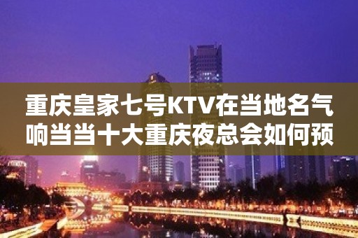 重庆皇家七号KTV在当地名气响当当十大重庆夜总会如何预定