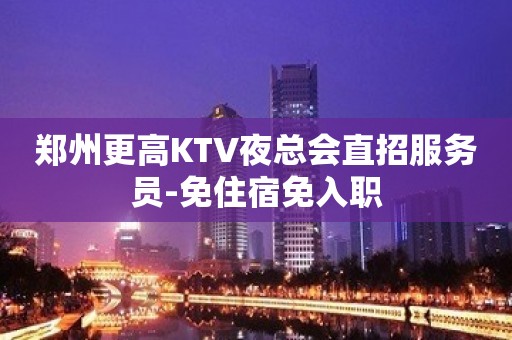 郑州更高KTV夜总会直招服务员-免住宿免入职