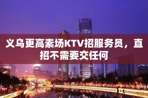 义乌更高素场KTV招服务员，直招不需要交任何