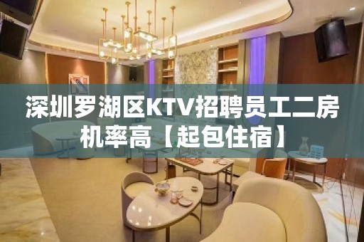 深圳罗湖区KTV招聘员工二房机率高【起包住宿】