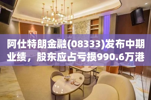 阿仕特朗金融(08333)发布中期业绩，股东应占亏损990.6万港元 同比减少56.4%