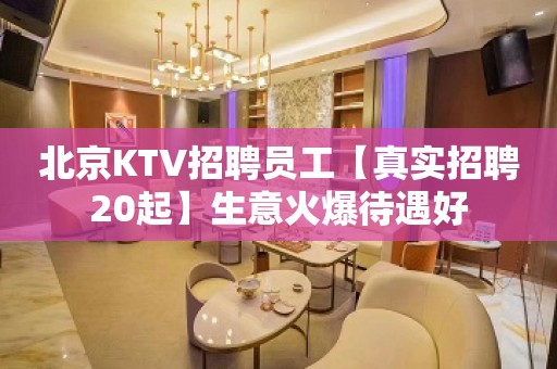 北京KTV招聘员工【真实招聘20起】生意火爆待遇好