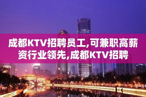 成都KTV招聘员工,可兼职高薪资行业领先,成都KTV招聘