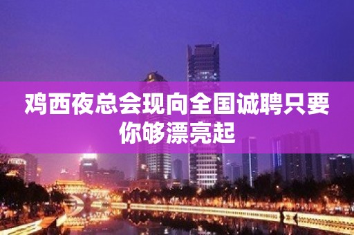 鸡西夜总会现向全国诚聘只要你够漂亮起