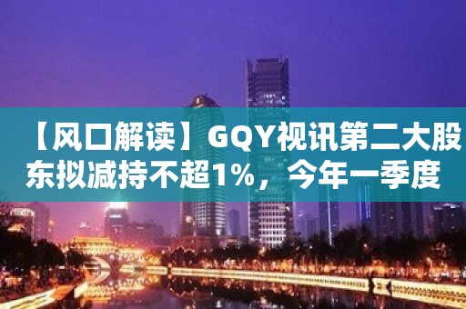 【风口解读】GQY视讯第二大股东拟减持不超1%，今年一季度亏损371万元