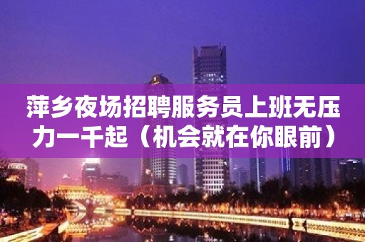 萍乡夜场招聘服务员上班无压力一千起（机会就在你眼前）