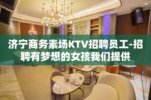 济宁商务素场KTV招聘员工-招聘有梦想的女孩我们提供