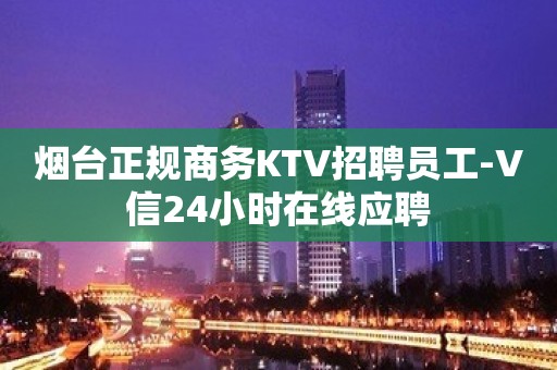 烟台正规商务KTV招聘员工-V信24小时在线应聘