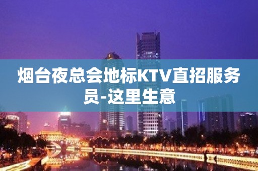 烟台夜总会地标KTV直招服务员-这里生意