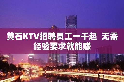 黄石KTV招聘员工一千起  无需经验要求就能赚