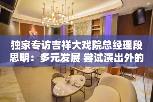 独家专访吉祥大戏院总经理段思明：多元发展 尝试演出外的所有可能