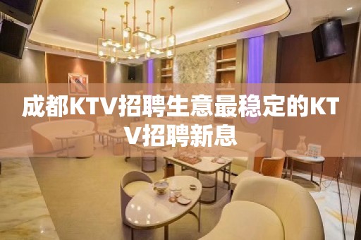 成都KTV招聘生意最稳定的KTV招聘新息