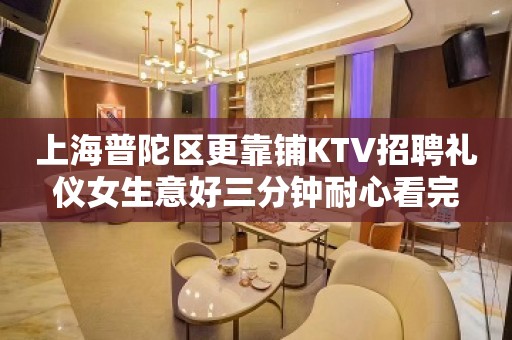 上海普陀区更靠铺KTV招聘礼仪女生意好三分钟耐心看完