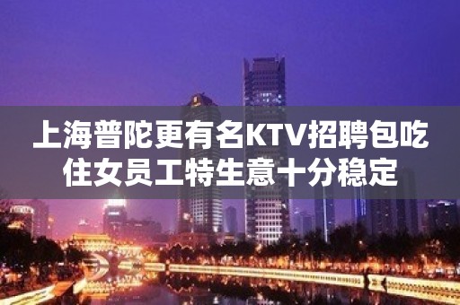 上海普陀更有名KTV招聘包吃住女员工特生意十分稳定