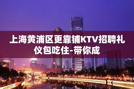 上海黄浦区更靠铺KTV招聘礼仪包吃住-带你成