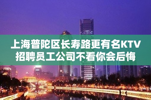 上海普陀区长寿路更有名KTV招聘员工公司不看你会后悔