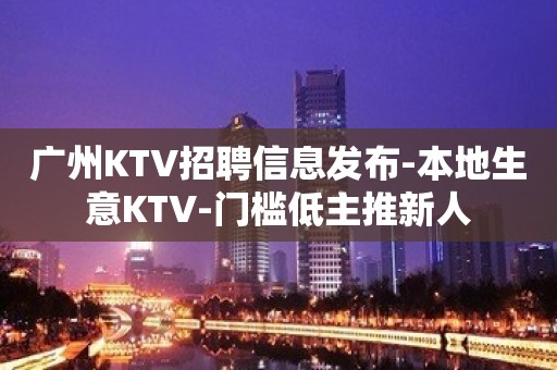 广州KTV招聘信息发布-本地生意KTV-门槛低主推新人