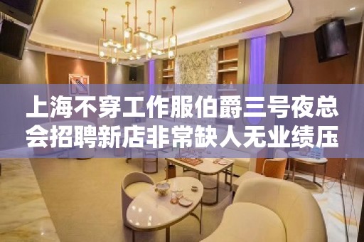 上海不穿工作服伯爵三号夜总会招聘新店非常缺人无业绩压力