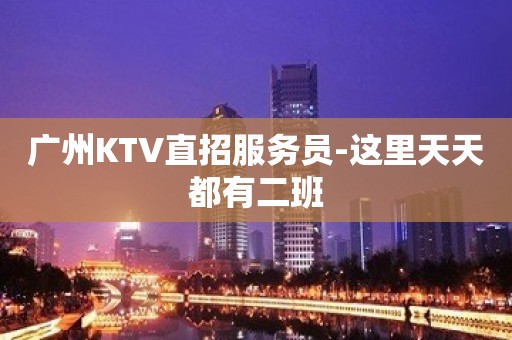 广州KTV直招服务员-这里天天都有二班