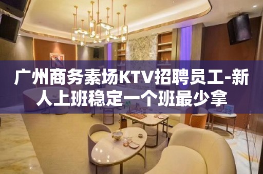 广州商务素场KTV招聘员工-新人上班稳定一个班最少拿