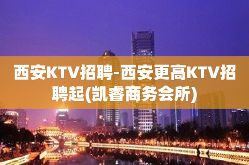 西安KTV招聘-西安更高KTV招聘起(凯睿商务会所)