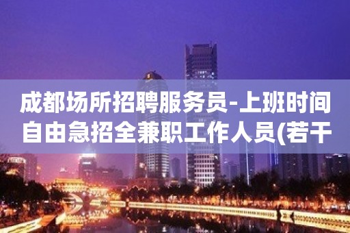 成都场所招聘服务员-上班时间自由急招全兼职工作人员(若干名)